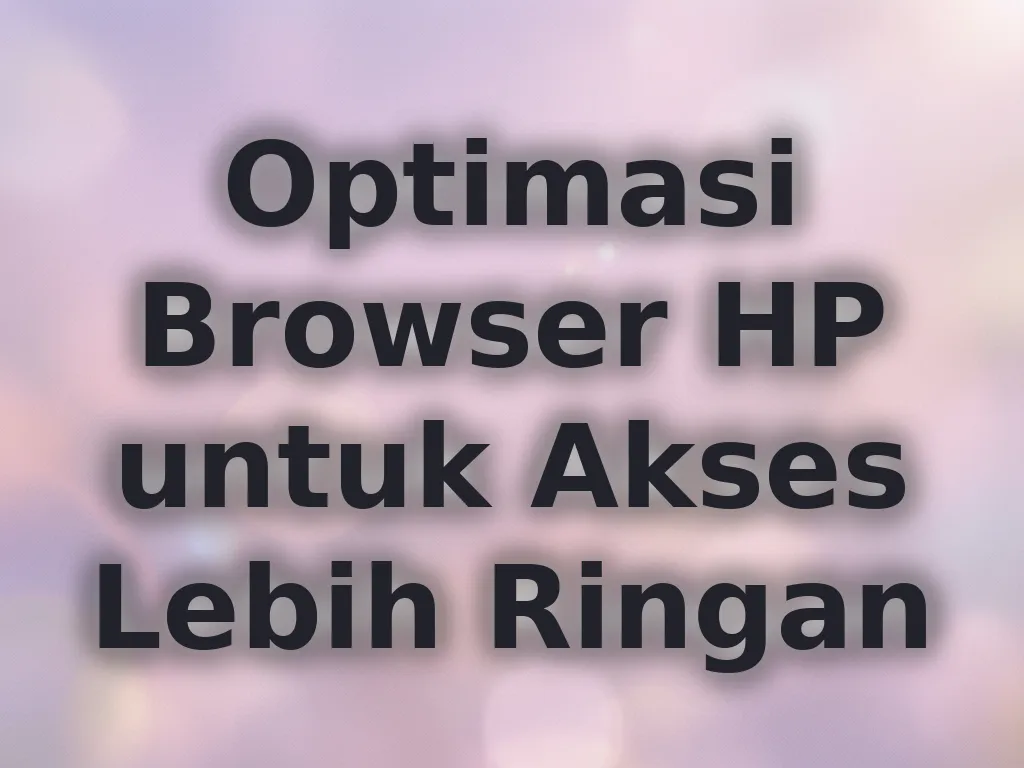 Optimasi Browser HP untuk Akses Lebih Ringan